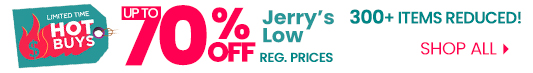 Shop this Weeks Hot Buys - Up to 70% Off  Jerry's Low Reg. Prices